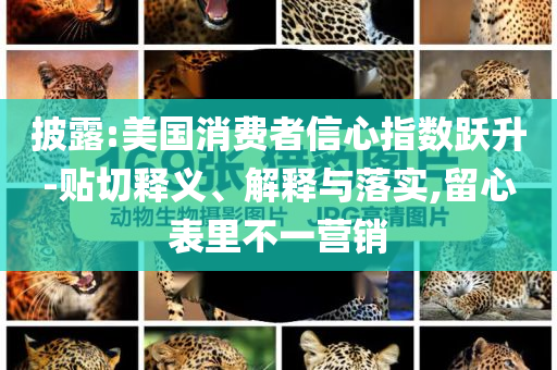 披露:美國(guó)消費(fèi)者信心指數(shù)躍升-貼切釋義、解釋與落實(shí),留心表里不一營(yíng)銷