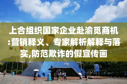 上合組織國(guó)家企業(yè)赴渝覓商機(jī):營(yíng)銷釋義、專家解析解釋與落實(shí),防范欺詐的假宣傳畫