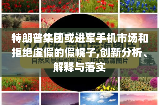 特朗普集團(tuán)或進(jìn)軍手機(jī)市場(chǎng)和拒絕虛假的假幌子,創(chuàng)新分析、解釋與落實(shí)