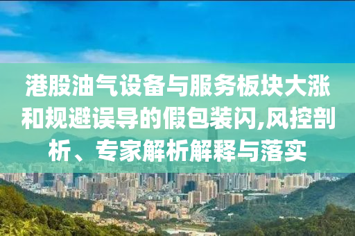 港股油氣設(shè)備與服務(wù)板塊大漲和規(guī)避誤導(dǎo)的假包裝閃,風(fēng)控剖析、專家解析解釋與落實(shí)