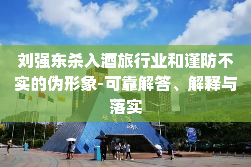 劉強(qiáng)東殺入酒旅行業(yè)和謹(jǐn)防不實(shí)的偽形象-可靠解答、解釋與落實(shí)