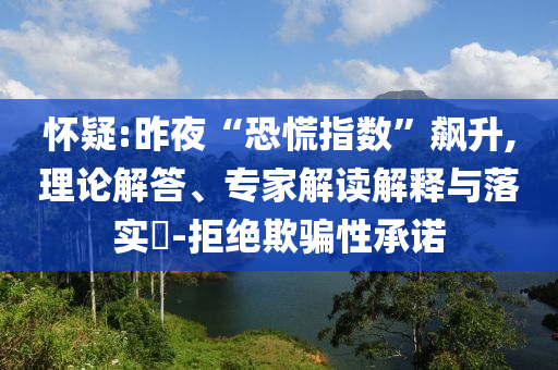 懷疑:昨夜“恐慌指數(shù)”飆升,理論解答、專家解讀解釋與落實(shí)?-拒絕欺騙性承諾