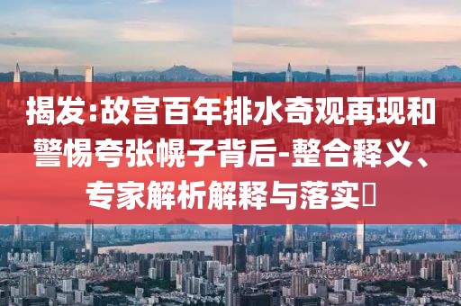 揭發(fā):故宮百年排水奇觀再現(xiàn)和警惕夸張幌子背后-整合釋義、專家解析解釋與落實(shí)?