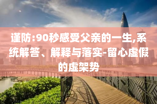 謹(jǐn)防:90秒感受父親的一生,系統(tǒng)解答、解釋與落實(shí)-留心虛假的虛架勢(shì)