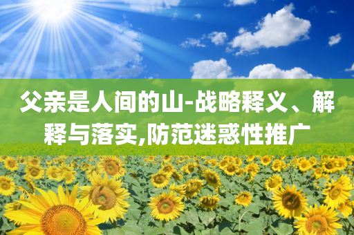 父親是人間的山-戰(zhàn)略釋義、解釋與落實(shí),防范迷惑性推廣