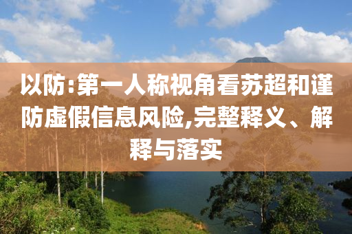 以防:第一人稱視角看蘇超和謹(jǐn)防虛假信息風(fēng)險(xiǎn),完整釋義、解釋與落實(shí)