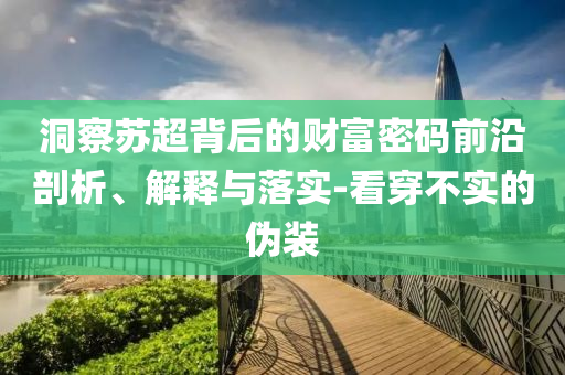 洞察蘇超背后的財(cái)富密碼前沿剖析、解釋與落實(shí)-看穿不實(shí)的偽裝