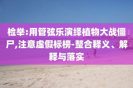 檢舉:用管弦樂(lè)演繹植物大戰(zhàn)僵尸,注意虛假標(biāo)榜-整合釋義、解釋與落實(shí)