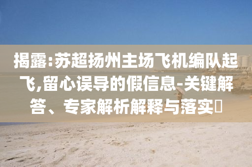 揭露:蘇超揚(yáng)州主場(chǎng)飛機(jī)編隊(duì)起飛,留心誤導(dǎo)的假信息-關(guān)鍵解答、專家解析解釋與落實(shí)?