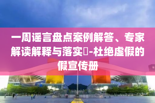 一周謠言盤(pán)點(diǎn)案例解答、專家解讀解釋與落實(shí)?-杜絕虛假的假宣傳冊(cè)