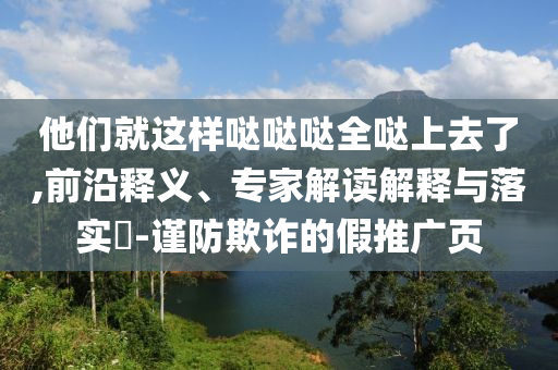 他們就這樣噠噠噠全噠上去了,前沿釋義、專家解讀解釋與落實(shí)?-謹(jǐn)防欺詐的假推廣頁(yè)