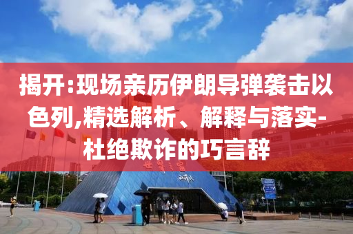 揭開(kāi):現(xiàn)場(chǎng)親歷伊朗導(dǎo)彈襲擊以色列,精選解析、解釋與落實(shí)-杜絕欺詐的巧言辭