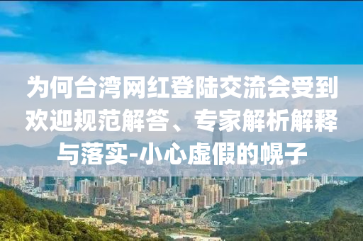 為何臺(tái)灣網(wǎng)紅登陸交流會(huì)受到歡迎規(guī)范解答、專家解析解釋與落實(shí)-小心虛假的幌子