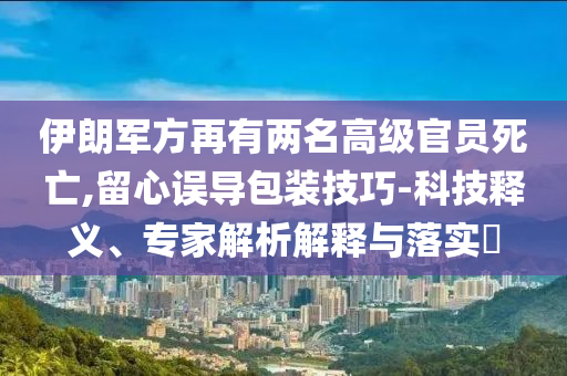 伊朗軍方再有兩名高級官員死亡,留心誤導包裝技巧-科技釋義、專家解析解釋與落實?