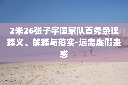 2米26張子宇國家隊首秀條理釋義、解釋與落實-遠離虛假蠱惑