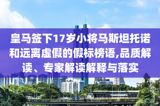 皇馬簽下17歲小將馬斯坦托諾和遠離虛假的假標榜語,品質(zhì)解讀、專家解讀解釋與落實
