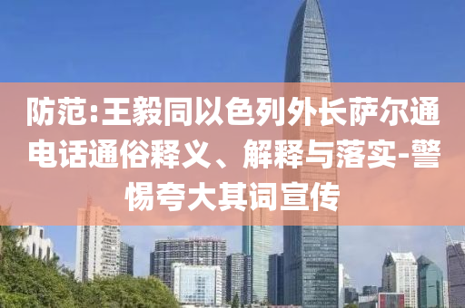 防范:王毅同以色列外長薩爾通電話通俗釋義、解釋與落實-警惕夸大其詞宣傳