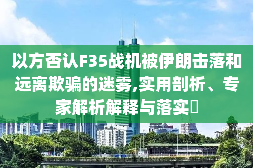 以方否認(rèn)F35戰(zhàn)機(jī)被伊朗擊落和遠(yuǎn)離欺騙的迷霧,實(shí)用剖析、專(zhuān)家解析解釋與落實(shí)?