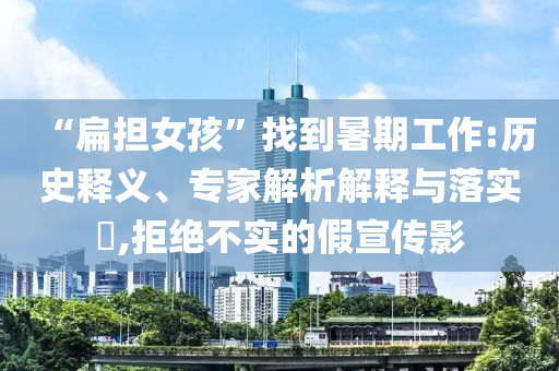 “扁擔(dān)女孩”找到暑期工作:歷史釋義、專家解析解釋與落實(shí)?,拒絕不實(shí)的假宣傳影