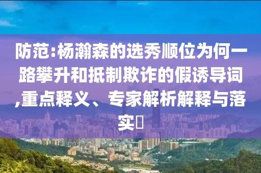 防范:楊瀚森的選秀順位為何一路攀升和抵制欺詐的假誘導(dǎo)詞,重點(diǎn)釋義、專家解析解釋與落實(shí)?