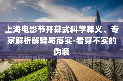 上海電影節(jié)開(kāi)幕式科學(xué)釋義、專家解析解釋與落實(shí)-看穿不實(shí)的偽裝