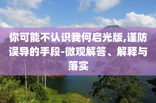 你可能不認(rèn)識(shí)我何啟光版,謹(jǐn)防誤導(dǎo)的手段-微觀解答、解釋與落實(shí)