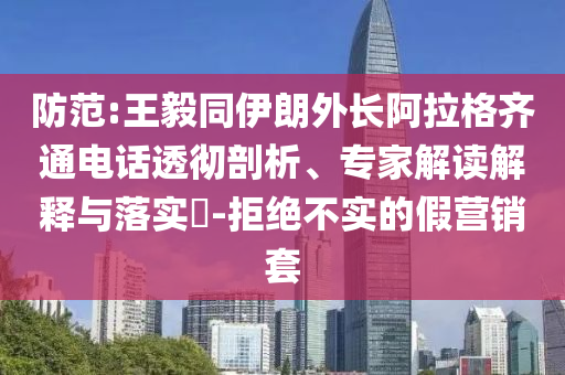 防范:王毅同伊朗外長阿拉格齊通電話透徹剖析、專家解讀解釋與落實?-拒絕不實的假營銷套