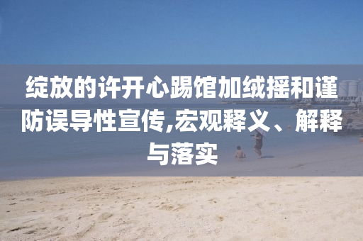 綻放的許開心踢館加絨搖和謹防誤導性宣傳,宏觀釋義、解釋與落實