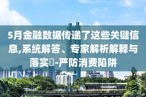 5月金融數(shù)據(jù)傳遞了這些關(guān)鍵信息,系統(tǒng)解答、專家解析解釋與落實(shí)?-嚴(yán)防消費(fèi)陷阱