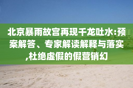 北京暴雨故宮再現(xiàn)千龍吐水:預(yù)案解答、專家解讀解釋與落實(shí),杜絕虛假的假營(yíng)銷幻