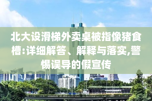 北大設(shè)滑梯外賣桌被指像豬食槽:詳細解答、解釋與落實,警惕誤導(dǎo)的假宣傳