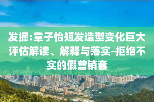 發(fā)掘:章子怡短發(fā)造型變化巨大評估解讀、解釋與落實-拒絕不實的假營銷套