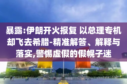 暴露:伊朗開火報復(fù) 以總理專機卻飛去希臘-精準(zhǔn)解答、解釋與落實,警惕虛假的假幌子迷