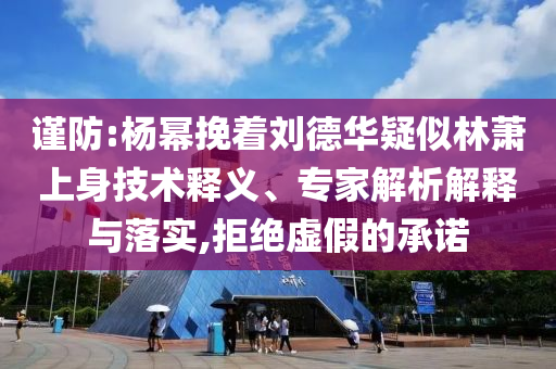 謹防:楊冪挽著劉德華疑似林蕭上身技術釋義、專家解析解釋與落實,拒絕虛假的承諾
