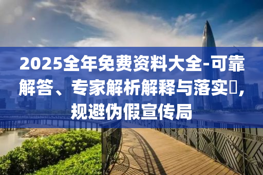 2025全年免費(fèi)資料大全-可靠解答、專家解析解釋與落實(shí)?,規(guī)避偽假宣傳局