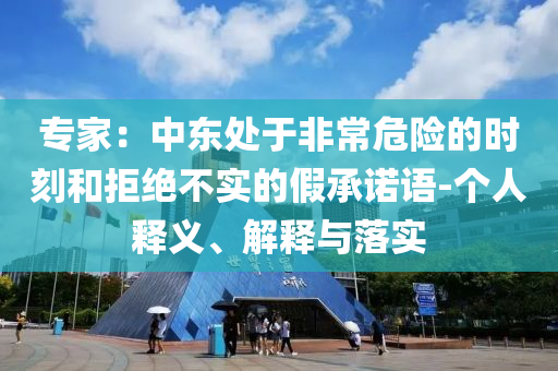 專家：中東處于非常危險的時刻和拒絕不實的假承諾語-個人釋義、解釋與落實