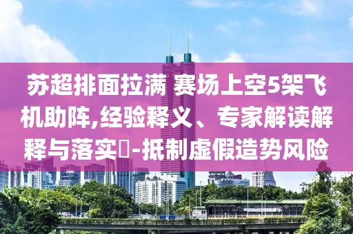 蘇超排面拉滿 賽場上空5架飛機助陣,經驗釋義、專家解讀解釋與落實?-抵制虛假造勢風險
