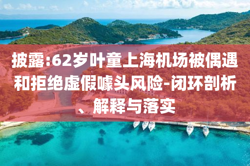 披露:62歲葉童上海機場被偶遇和拒絕虛假噱頭風險-閉環(huán)剖析、解釋與落實