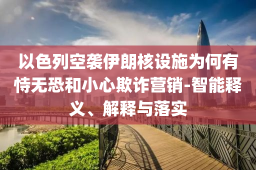 以色列空襲伊朗核設施為何有恃無恐和小心欺詐營銷-智能釋義、解釋與落實