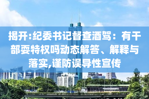 揭開:紀委書記督查酒駕：有干部耍特權嗎動態(tài)解答、解釋與落實,謹防誤導性宣傳