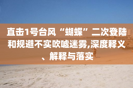 直擊1號臺風“蝴蝶”二次登陸和規(guī)避不實吹噓迷霧,深度釋義、解釋與落實