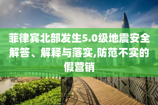 菲律賓北部發(fā)生5.0級(jí)地震安全解答、解釋與落實(shí),防范不實(shí)的假營(yíng)銷(xiāo)