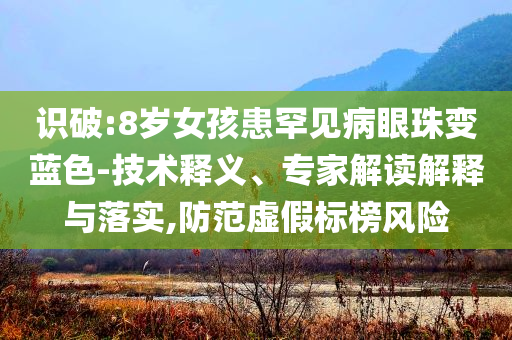 識(shí)破:8歲女孩患罕見(jiàn)病眼珠變藍(lán)色-技術(shù)釋義、專家解讀解釋與落實(shí),防范虛假標(biāo)榜風(fēng)險(xiǎn)