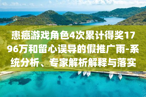 患癌游戲角色4次累計(jì)得獎(jiǎng)1796萬(wàn)和留心誤導(dǎo)的假推廣雨-系統(tǒng)分析、專家解析解釋與落實(shí)