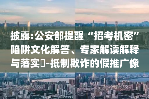 披露:公安部提醒“招考機(jī)密”陷阱文化解答、專家解讀解釋與落實(shí)?-抵制欺詐的假推廣像