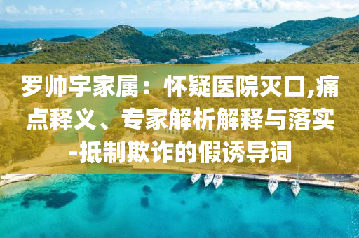 羅帥宇家屬：懷疑醫(yī)院滅口,痛點(diǎn)釋義、專家解析解釋與落實(shí)-抵制欺詐的假誘導(dǎo)詞