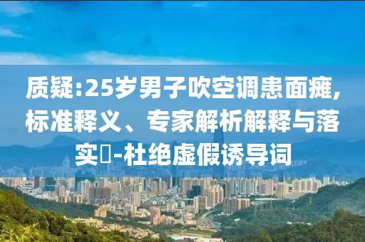 質(zhì)疑:25歲男子吹空調(diào)患面癱,標準釋義、專家解析解釋與落實?-杜絕虛假誘導(dǎo)詞