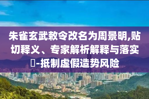 朱雀玄武敕令改名為周景明,貼切釋義、專家解析解釋與落實?-抵制虛假造勢風(fēng)險