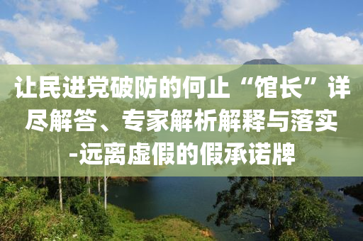 讓民進黨破防的何止“館長”詳盡解答、專家解析解釋與落實-遠離虛假的假承諾牌