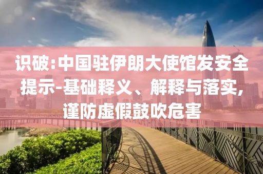 識破:中國駐伊朗大使館發(fā)安全提示-基礎(chǔ)釋義、解釋與落實,謹防虛假鼓吹危害